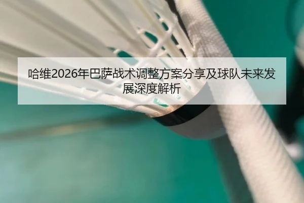 哈维2026年巴萨战术调整方案分享及球队未来发展深度解析 | ky.ccAPP
