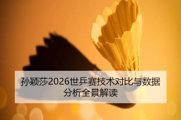 孙颖莎2026世乒赛技术对比与数据分析全景解读 | ky.ccAPP