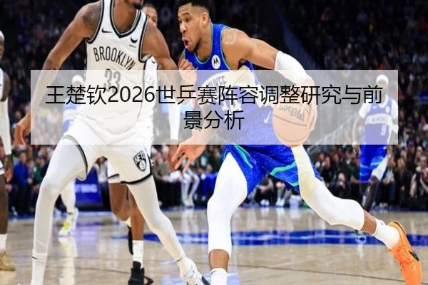 王楚钦2026世乒赛阵容调整研究与前景分析（www.ky.cc）