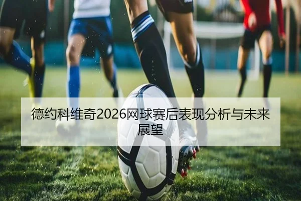德约科维奇2026网球赛后表现分析与未来展望 | ky.ccAPP