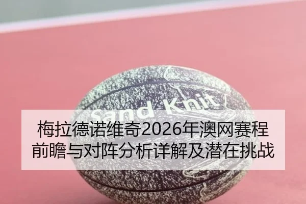 梅拉德诺维奇2026年澳网赛程前瞻与对阵分析详解及潜在挑战 | ky.ccAPP